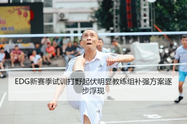 EDG新赛季试训打野起伏明显教练组补强方案逐步浮现