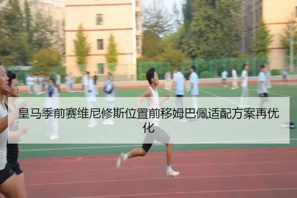 皇马季前赛维尼修斯位置前移姆巴佩适配方案再优化